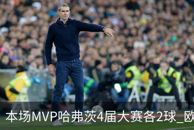 本场MVP哈弗茨4届大赛各2球 欧洲球员仅逊于凯恩姆巴佩